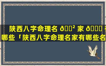 陕西八字命理名 🌲 家 🐎 有哪些「陕西八字命理名家有哪些名字」